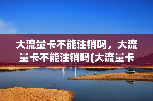 大流量卡不能注销吗，大流量卡不能注销吗(大流量卡怎么注销)