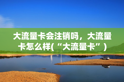 大流量卡会注销吗，大流量卡怎么样(“大流量卡”)