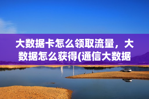 大数据卡怎么领取流量，大数据怎么获得(通信大数据卡怎么弄)