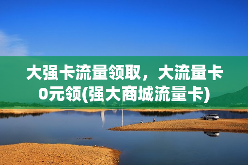 大强卡流量领取，大流量卡0元领(强大商城流量卡)