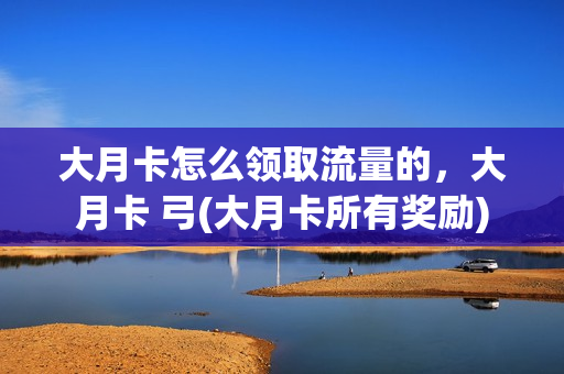 大月卡怎么领取流量的，大月卡 弓(大月卡所有奖励)
