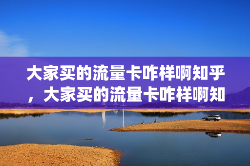 大家买的流量卡咋样啊知乎，大家买的流量卡咋样啊知乎推荐(流量卡都是坑)
