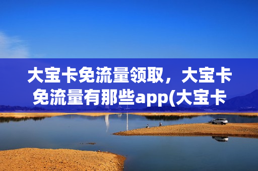 大宝卡免流量领取，大宝卡免流量有那些app(大宝卡免流量的应用)