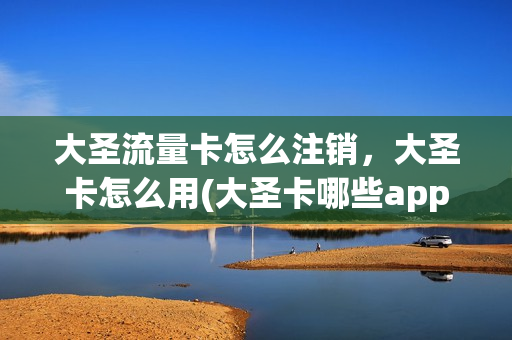 大圣流量卡怎么注销，大圣卡怎么用(大圣卡哪些app免流量)