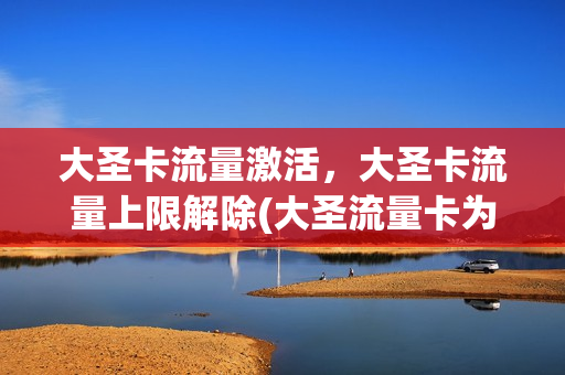 大圣卡流量激活，大圣卡流量上限解除(大圣流量卡为什么越来越垃圾)