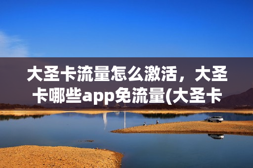 大圣卡流量怎么激活，大圣卡哪些app免流量(大圣卡什么意思)