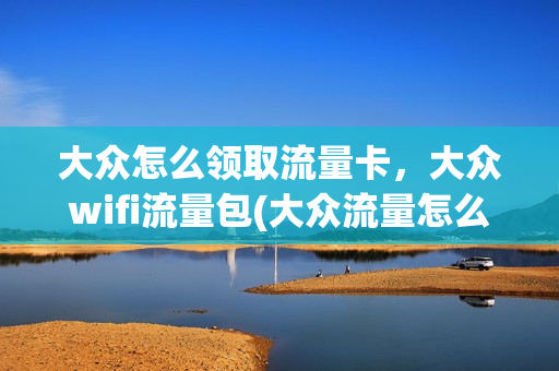 大众怎么领取流量卡，大众wifi流量包(大众流量怎么用)
