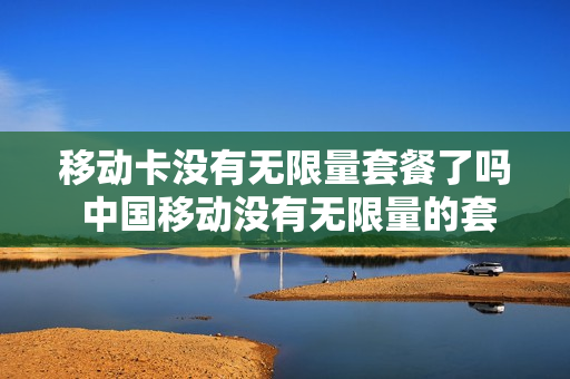 移动卡没有无限量套餐了吗 中国移动没有无限量的套餐吗