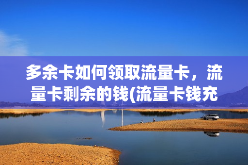 多余卡如何领取流量卡，流量卡剩余的钱(流量卡钱充多了可以退吗)