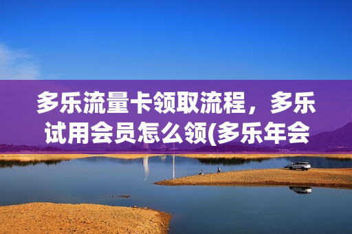 多乐流量卡领取流程，多乐试用会员怎么领(多乐年会员开通送什么)