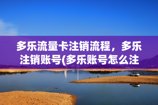 多乐流量卡注销流程，多乐注销账号(多乐账号怎么注销)
