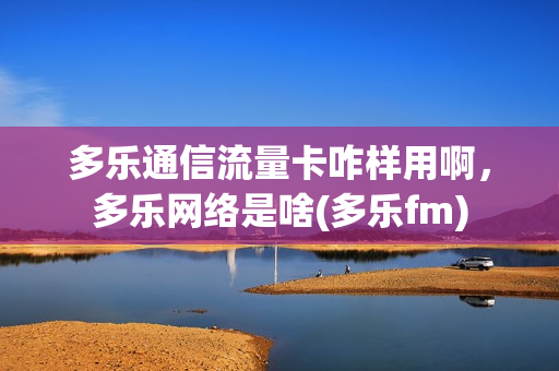 多乐通信流量卡咋样用啊，多乐网络是啥(多乐fm)