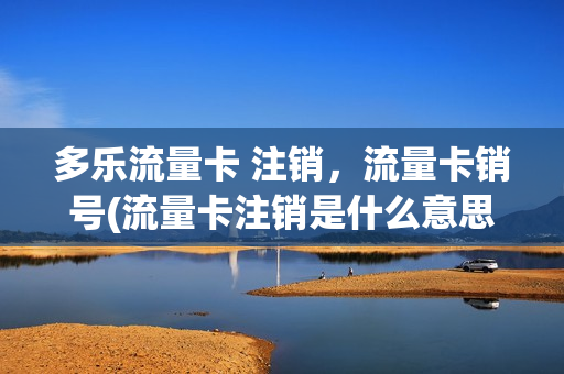 多乐流量卡 注销，流量卡销号(流量卡注销是什么意思)