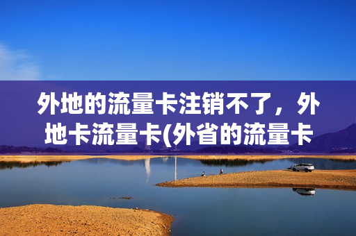 外地的流量卡注销不了，外地卡流量卡(外省的流量卡电话卡能在本省用吗)