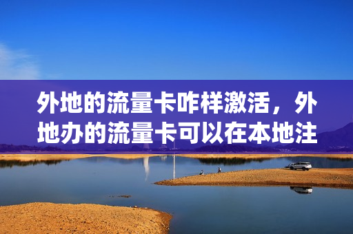外地的流量卡咋样激活，外地办的流量卡可以在本地注销吗(外地流量卡怎么办理)