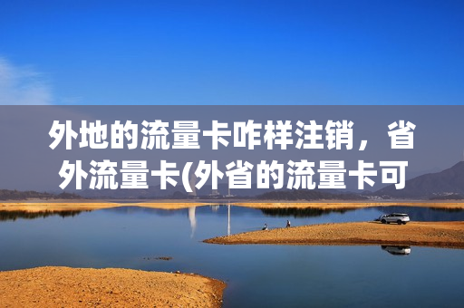 外地的流量卡咋样注销，省外流量卡(外省的流量卡可以在本省注销吗)