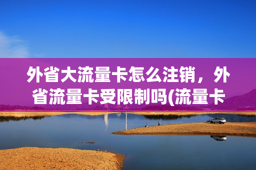 外省大流量卡怎么注销，外省流量卡受限制吗(流量卡跨省)