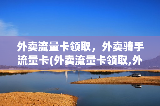 外卖流量卡领取，外卖骑手流量卡(外卖流量卡领取,外卖骑手流量卡能用吗)