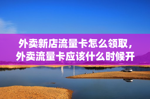 外卖新店流量卡怎么领取，外卖流量卡应该什么时候开启(外卖骑手流量卡)