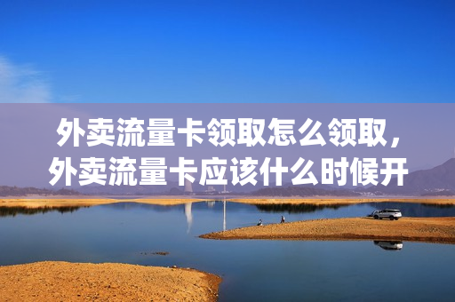 外卖流量卡领取怎么领取，外卖流量卡应该什么时候开启(外卖骑手流量卡)