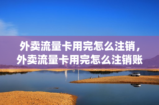 外卖流量卡用完怎么注销，外卖流量卡用完怎么注销账号(外卖流量卡有用吗)