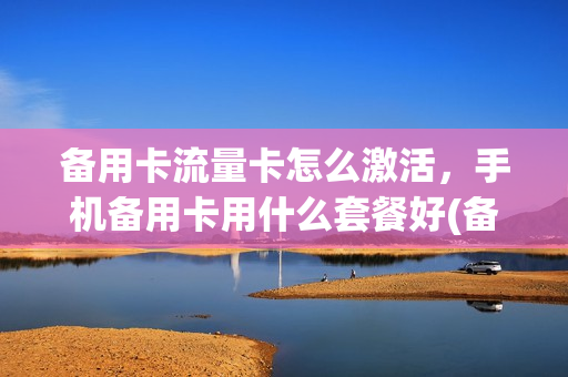 备用卡流量卡怎么激活，手机备用卡用什么套餐好(备用机的手机卡)