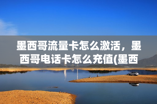 墨西哥流量卡怎么激活，墨西哥电话卡怎么充值(墨西哥手机卡中国手机能用吗)