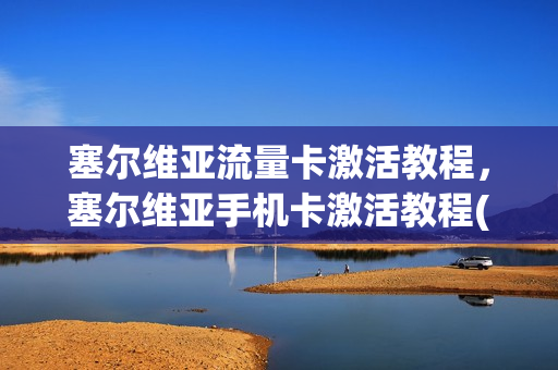 塞尔维亚流量卡激活教程，塞尔维亚手机卡激活教程(塞尔维亚流量卡怎么充流量)