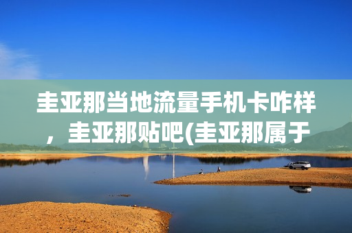 圭亚那当地流量手机卡咋样，圭亚那贴吧(圭亚那属于哪个国家)