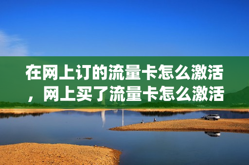 在网上订的流量卡怎么激活，网上买了流量卡怎么激活(网上买的流量卡激活步骤)