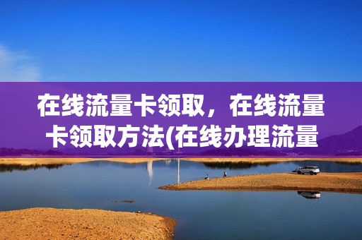 在线流量卡领取，在线流量卡领取方法(在线办理流量卡)