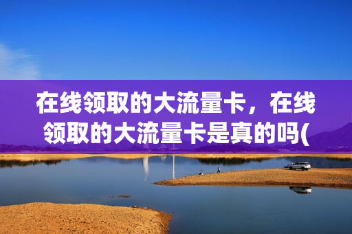 在线领取的大流量卡，在线领取的大流量卡是真的吗(网上免费领流量卡)