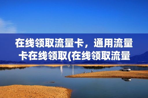 在线领取流量卡，通用流量卡在线领取(在线领取流量卡,通用流量卡在线领取可靠吗)