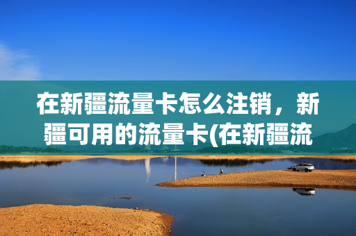 在新疆流量卡怎么注销，新疆可用的流量卡(在新疆流量卡怎么注销,新疆可用的流量卡能用吗)