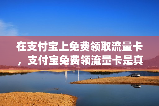 在支付宝上免费领取流量卡，支付宝免费领流量卡是真的吗(支付宝免费领取移动流量卡)