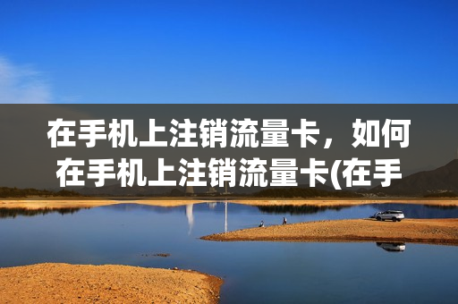 在手机上注销流量卡，如何在手机上注销流量卡(在手机上注销流量卡,如何在手机上注销流量卡号)