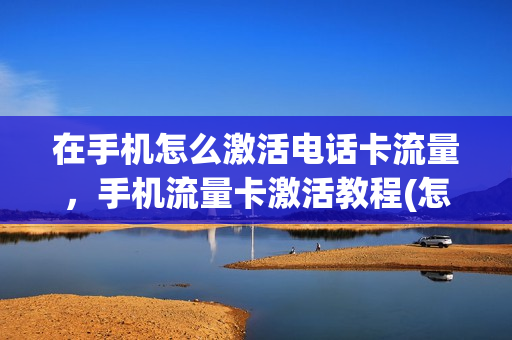 在手机怎么激活电话卡流量，手机流量卡激活教程(怎么样激活流量卡)
