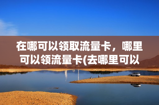在哪可以领取流量卡，哪里可以领流量卡(去哪里可以领流量)