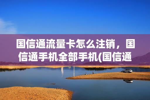 国信通流量卡怎么注销，国信通手机全部手机(国信通软件)