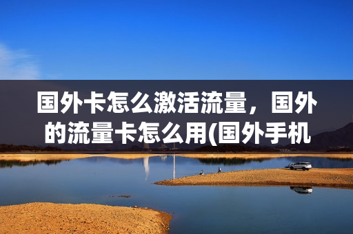 国外卡怎么激活流量，国外的流量卡怎么用(国外手机流量卡如何购买)