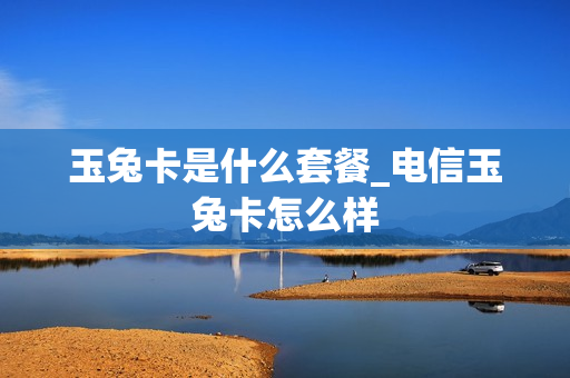 玉兔卡是什么套餐_电信玉兔卡怎么样