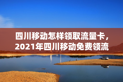 四川移动怎样领取流量卡，2021年四川移动免费领流量(四川移动领流量活动2020)
