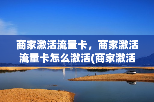 商家激活流量卡，商家激活流量卡怎么激活(商家激活流量卡,商家激活流量卡怎么激活的)