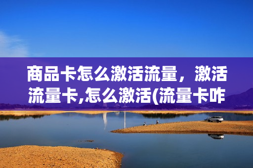 商品卡怎么激活流量，激活流量卡,怎么激活(流量卡咋样激活)