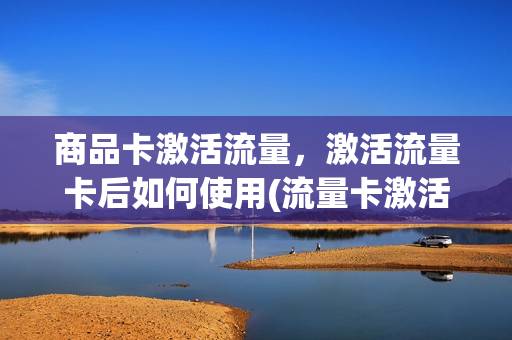 商品卡激活流量，激活流量卡后如何使用(流量卡激活多久生效)
