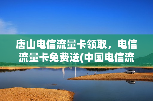 唐山电信流量卡领取，电信流量卡免费送(中国电信流量卡免费领取是真的吗)