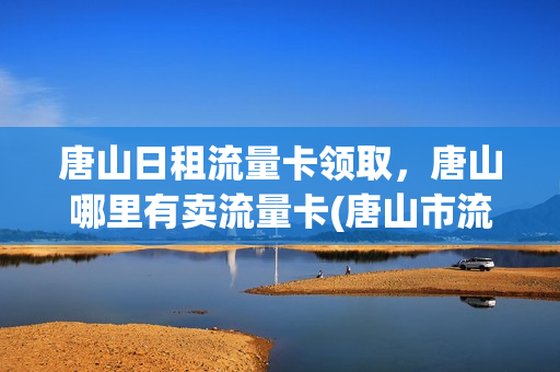 唐山日租流量卡领取，唐山哪里有卖流量卡(唐山市流量卡)