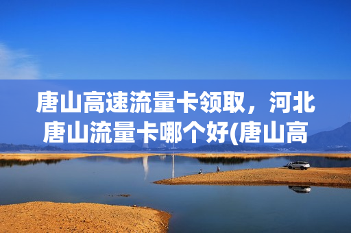 唐山高速流量卡领取，河北唐山流量卡哪个好(唐山高速公路免费2021年春节)