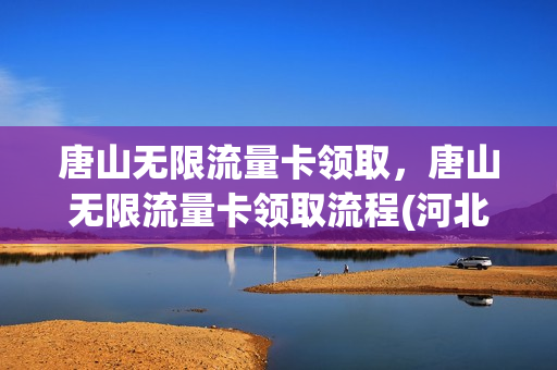 唐山无限流量卡领取，唐山无限流量卡领取流程(河北唐山流量卡哪个好)
