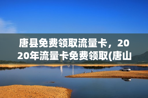 唐县免费领取流量卡，2020年流量卡免费领取(唐山流量卡)